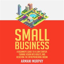 Imagen de portada para Small Business: A Beginner's Guide to A Lean Startup, Turning Vision Into Reality, and Achieving ...