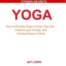 Cover image for Yoga: How to Practice Yoga in Every Day Life, Improve your Energy, and Achieve Peace of Mind