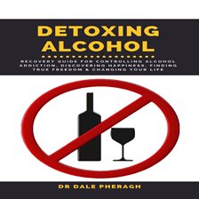 Cover image for Detoxing Alcohol: Recovery Guide For Controlling Alcohol Addiction, Discovering Happiness, Find
