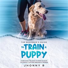 Cover image for The beginners guide to train a puppy: Everything You Need to Know to Raise the Perfect Dog and ob