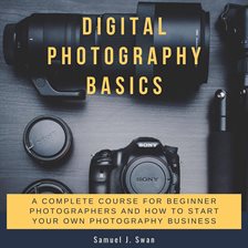 Cover image for Digital Photography Basics: A Complete Course for Beginner Photographers and How to Start Your Ow