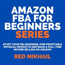 Cover image for Amazon FBA for Beginners Series: Start Your FBA Business, Find Profitable Physical Products and M