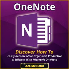 OneNote: Discover How To Easily Become More Organized, Productive & Efficient With Microsoft OneN