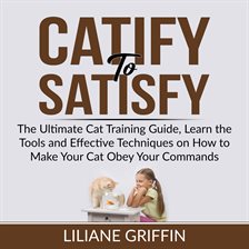 Cover image for Catify to Satisfy: The Ultimate Cat Training Guide, Learn the Tools and Effective Techniques on H