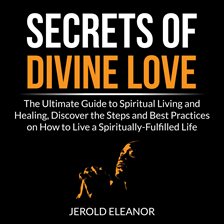 Cover image for Secrets of Divine Love: The Ultimate Guide to Spiritual Living and Healing, Discover the Steps an