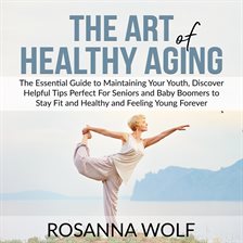 Cover image for The Art of Healthy Aging: The Essential Guide to Maintaining Your Youth, Discover Helpful Tips Pe