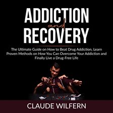 Cover image for Addiction and Recovery: The Ultimate Guide on How to Beat Drug Addiction, Learn Proven Methods on