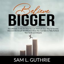 Cover image for Believe Bigger: The Ultimate Guide On How You Can Motivate Your Way to Success, Discover the Simp