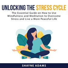 Cover image for Unlocking the Stress Cycle: The Essential Guide on How to Use Mindfulness and Meditation to Overc