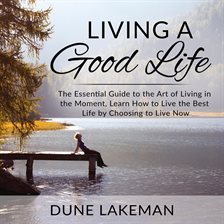 Cover image for Living a Good Life: The Essential Guide to the Art of Living in the Moment, Learn How to Live the