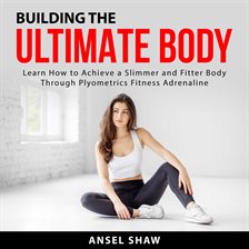 Cover image for Building the Ultimate Body: Learn How to Achieve a Slimmer and Fitter Body Through Plyometrics Fi