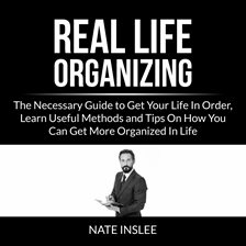 Cover image for Real Life Organizing: The Necessary Guide to Get Your Life in Order, Learn Useful Methods and Tip