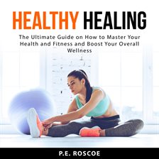 Cover image for Healthy Healing: The Ultimate Guide on How to Master Your Health and Fitness and Boost Your Overa