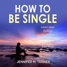 Cover image for How to Be Single: Learn How To Keep Your Sanity While Looking for a Soul Mate
