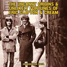 Cover image for The Uncanny Origins & Unlikely Fortunes of Eric Clapton & Cream