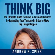 Cover image for Think Big: The Ultimate Guide to Thrive In Life And Business by Expanding Your Thinking in Order to