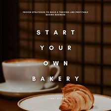 Start Your Own Bakery: Proven Strategies to Build a Thriving and Profitable Baking Business