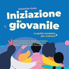 Iniziazione giovanile - La guida completa per crescere: Come conoscere te stesso e sviluppare la tua