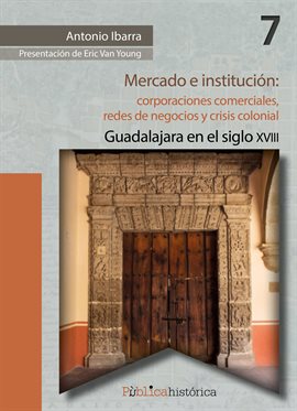 Cover image for Mercado e institución: corporaciones comerciales, redes de negocios y crisis colonial.