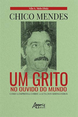 Cover image for Chico Mendes: Um Grito No Ouvido do Mundo; Como a Imprensa Cobriu a Luta Dos Seringueiros
