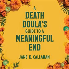 A Death Doula's Guide to a Meaningful End A Death Doula's Guide to a Meaningful End