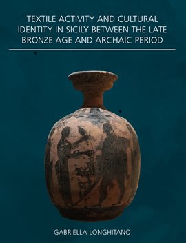 Cover image for Textile Activity and Cultural Identity in Sicily Between the Late Bronze Age and Archaic Period