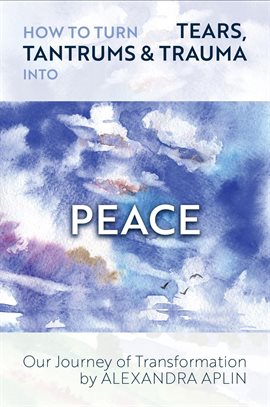 Cover image for How To Turn Tears, Tantrums & Trauma Into Peace