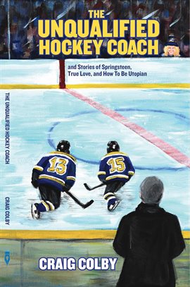 The Unqualified Hockey Coach and Stories of Springsteen, True Love, and How to Be Utopian The Unqualified Hockey Coach and Stories of Springsteen, True Love, and How to Be Utopian