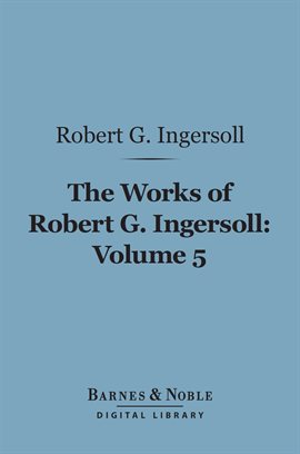 Cover image for The Works of Robert G. Ingersoll, Volume 5