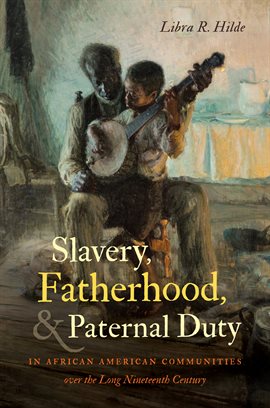 Imagen de portada para Slavery, Fatherhood, and Paternal Duty in African American Communities Over the Long Nineteenth Cent