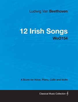 Cover image for Ludwig Van Beethoven - 12 Irish Songs - WoO 154 - A Score for Voice, Piano, Cello and Violin