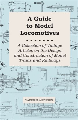 A Guide to Model Locomotives - A Collection of Vintage Articles on the Design and Construction of...
