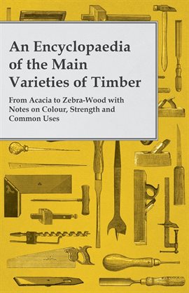 Cover image for An Encyclopaedia of the Main Varieties of Timber - From Acacia to Zebra-Wood with Notes on Colour