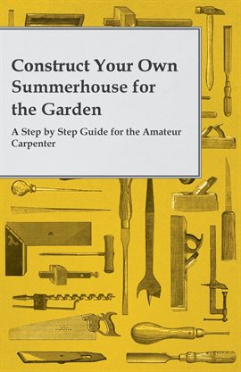Cover image for Construct Your Own Summerhouse for the Garden - A Step by Step Guide for the Amateur Carpenter