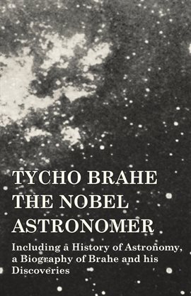 Cover image for Tycho Brahe - The Nobel Astronomer - Including a History of Astronomy, a Biography of Brahe and h