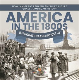Cover image for America in the 1800s: Immigration and Industry How Immigrants Shaped America's Future Grade 7