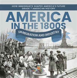 Cover image for America in the 1800s: Immigration and Industry How Immigrants Shaped America's Future Grade 7