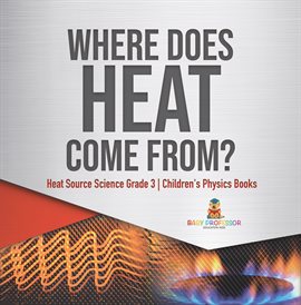 Cover image for Where Does Heat Come From? Heat Source Science Grade 3 Children's Physics Books