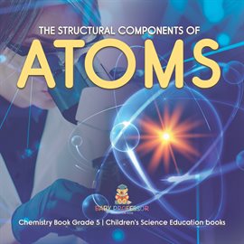 Cover image for The Structural Components of Atoms Chemistry Book Grade 5 Children's Science Education books