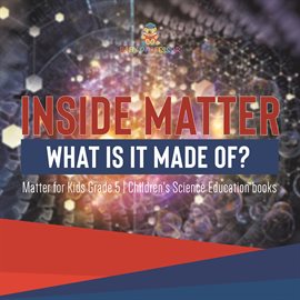 Cover image for Inside Matter: What Is It Made Of? Matter for Kids Grade 5 Children's Science Education Books
