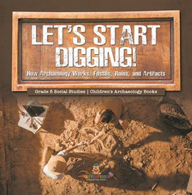 Cover image for Let's Start Digging!: How Archaeology Works, Fossils, Ruins, and Artifacts Grade 5 Social Studi