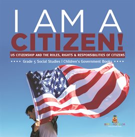 Cover image for I Am a Citizen!: Us Citizenship and the Roles, Rights & Responsibilities of Citizens Grade 5 So