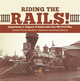 Cover image for Riding the Rails!: Importance & Impact of Railroads Post US Civil War Grade 6 Social Studies C