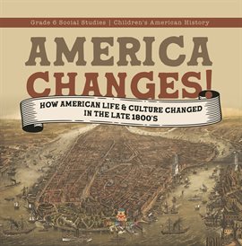 Cover image for America Changes!: How American Life & Culture Changed in the Late 1800's Grade 6 Social Studies