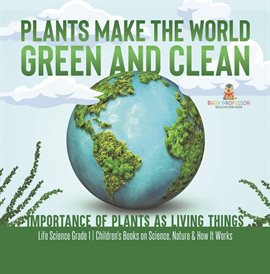Cover image for Plants Make the World Green and Clean Importance of Plants as Living Things Life Science Grade