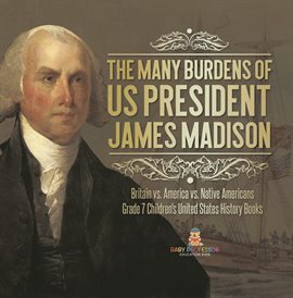 Cover image for The Many Burdens of US President James Madison Britain vs. America vs. Native Americans Grade 7