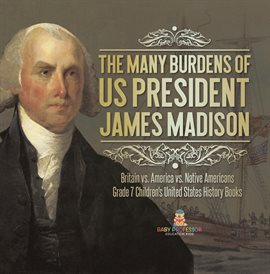 Cover image for The Many Burdens of US President James Madison Britain vs. America vs. Native Americans Grade 7