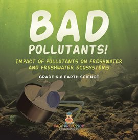 Imagen de portada para Bad Pollutants! Impact of Pollutants on Freshwater and Freshwater Ecosystems Grade 6-8 Earth Sci