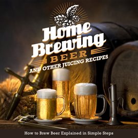 Cover image for Home Brewing Beer and Other Juicing Recipes: How to Brew Beer Explained in Simple Steps
