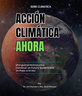 Cover image for Acción Climática Ahora: Una Guía Práctica Para Construir Un Futuro Sustentable Un Paso a la Vez